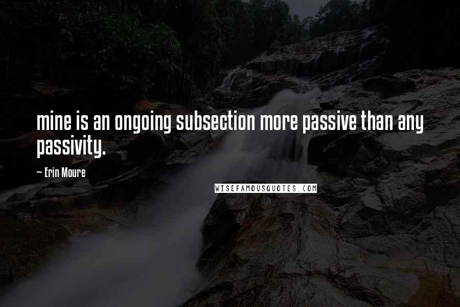 Erin Moure quotes: mine is an ongoing subsection more passive than any passivity.
