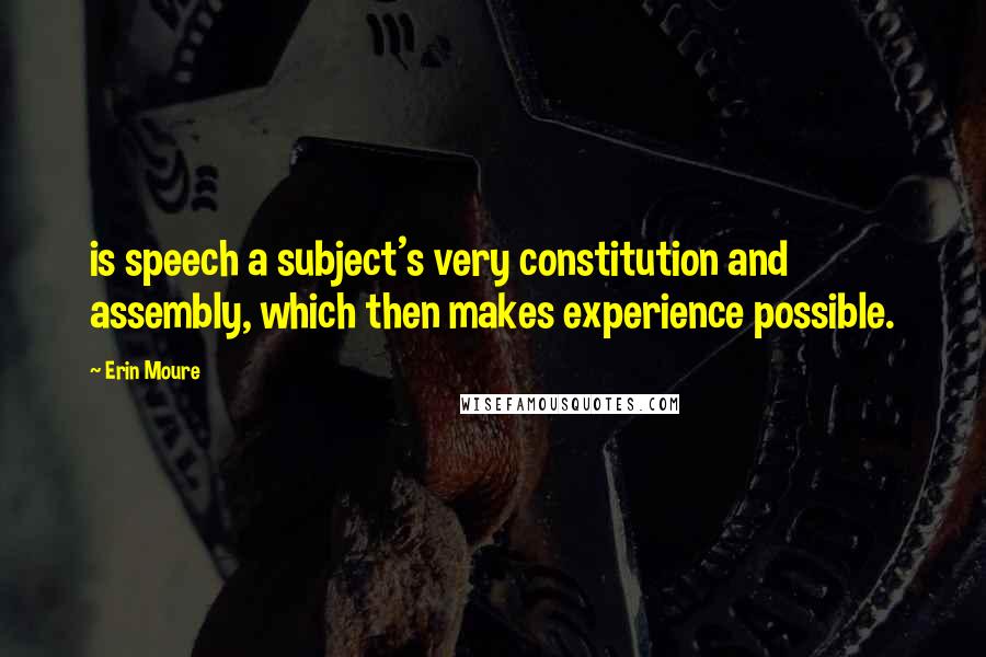 Erin Moure quotes: is speech a subject's very constitution and assembly, which then makes experience possible.