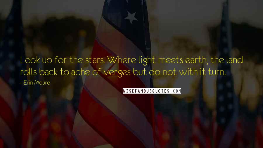 Erin Moure quotes: Look up for the stars. Where light meets earth, the land rolls back to ache of verges but do not with it turn.