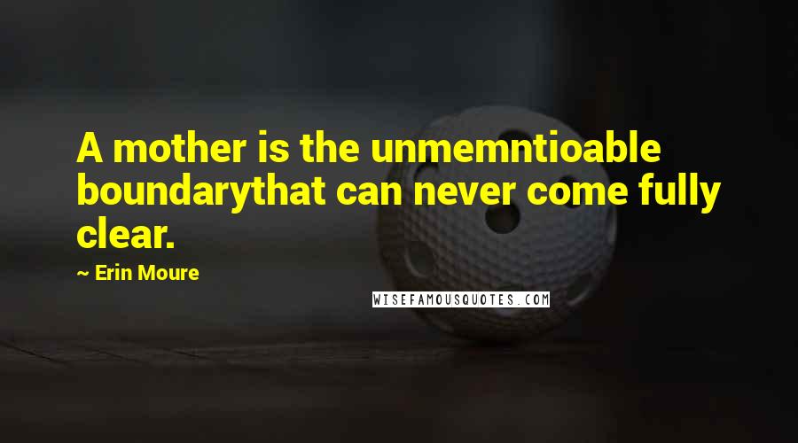 Erin Moure quotes: A mother is the unmemntioable boundarythat can never come fully clear.