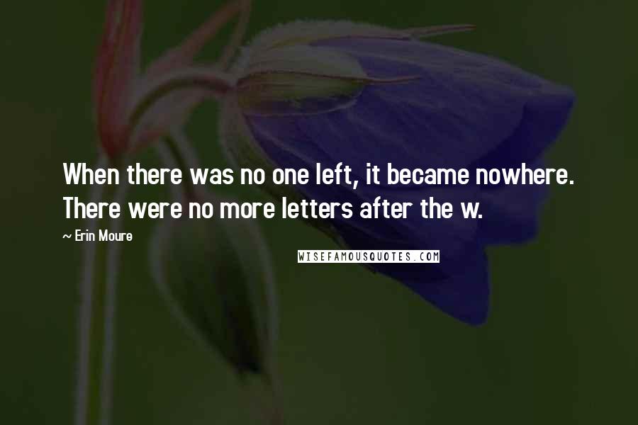 Erin Moure quotes: When there was no one left, it became nowhere. There were no more letters after the w.