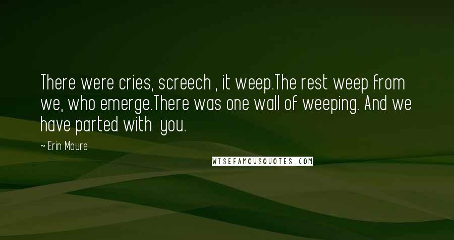 Erin Moure quotes: There were cries, screech , it weep.The rest weep from we, who emerge.There was one wall of weeping. And we have parted with you.