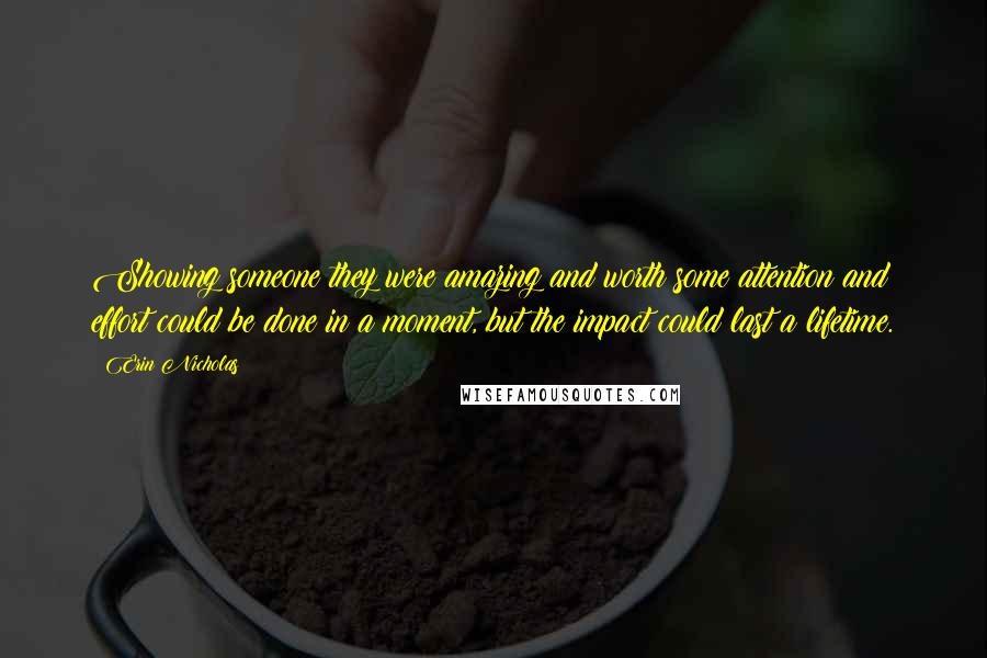 Erin Nicholas quotes: Showing someone they were amazing and worth some attention and effort could be done in a moment, but the impact could last a lifetime.