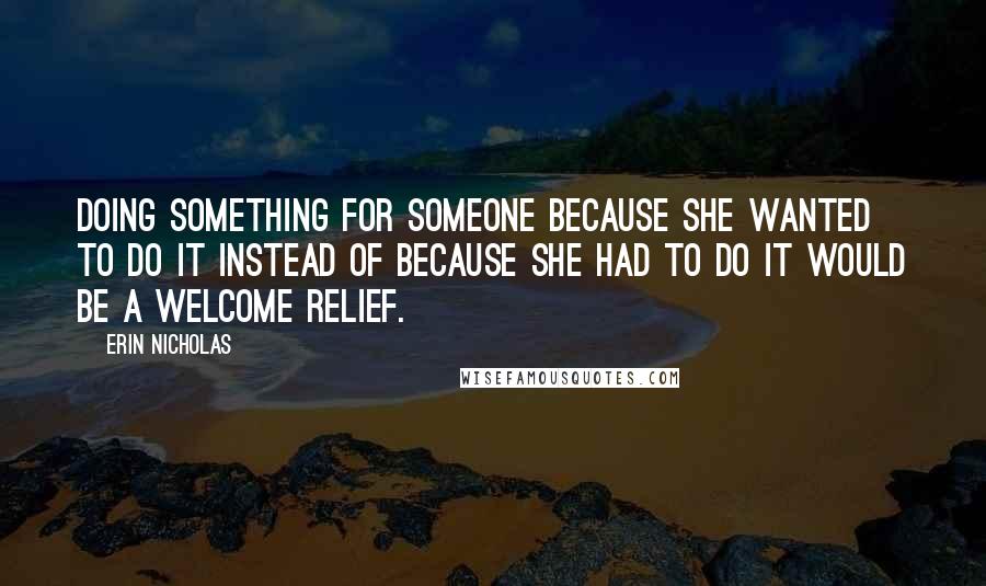 Erin Nicholas quotes: Doing something for someone because she wanted to do it instead of because she had to do it would be a welcome relief.