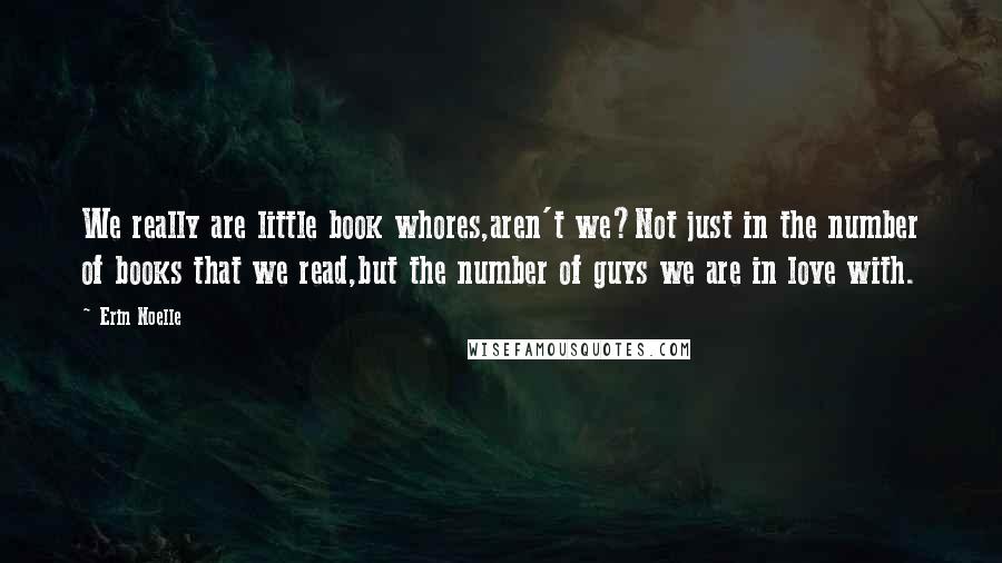 Erin Noelle quotes: We really are little book whores,aren't we?Not just in the number of books that we read,but the number of guys we are in love with. Erin Noelle quotes: We really are little book whores,aren't we?Not just in the number of books that we read,but the number of guys we are in love with.