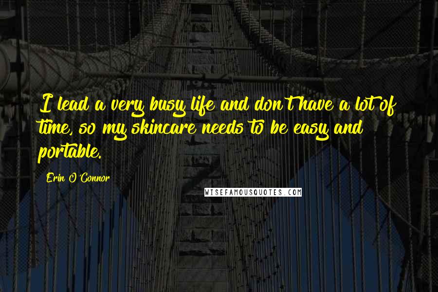 Erin O'Connor quotes: I lead a very busy life and don't have a lot of time, so my skincare needs to be easy and portable.