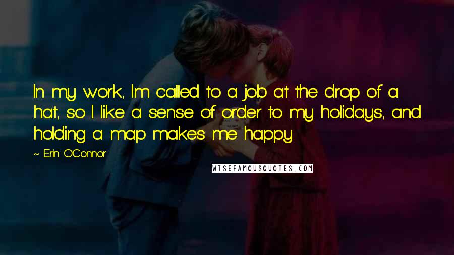Erin O'Connor quotes: In my work, I'm called to a job at the drop of a hat, so I like a sense of order to my holidays, and holding a map makes me