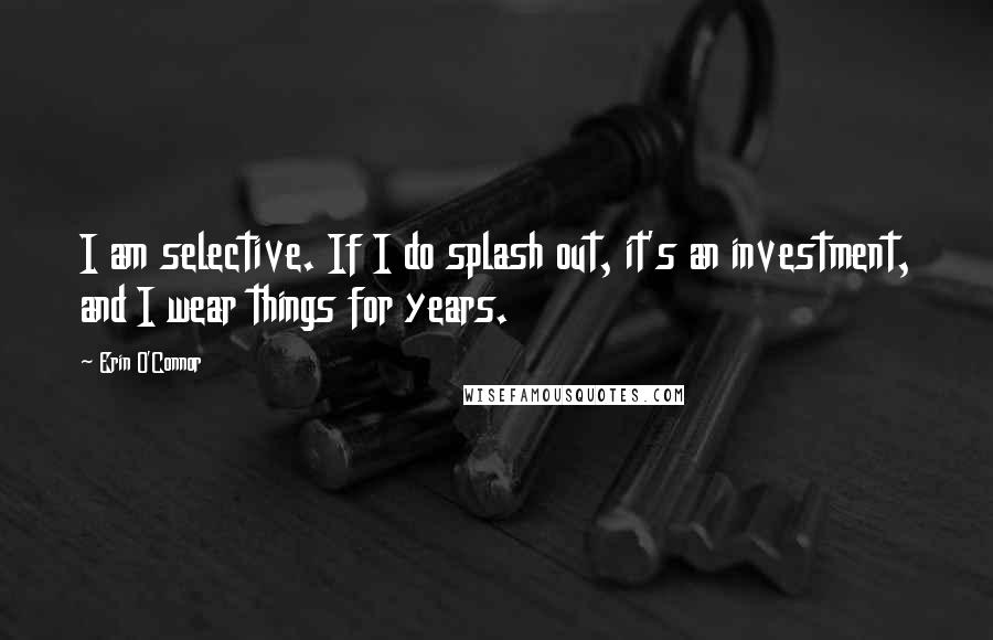 Erin O'Connor quotes: I am selective. If I do splash out, it's an investment, and I wear things for years.