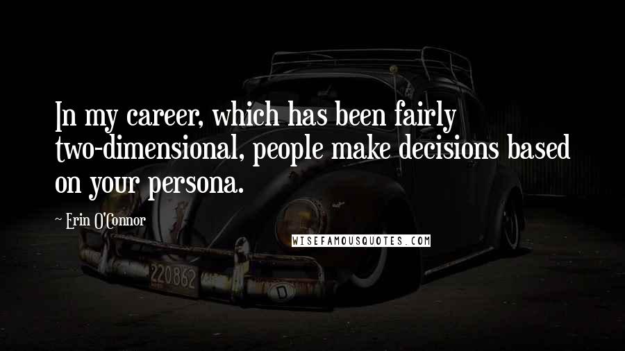 Erin O'Connor quotes: In my career, which has been fairly two-dimensional, people make decisions based on your persona.