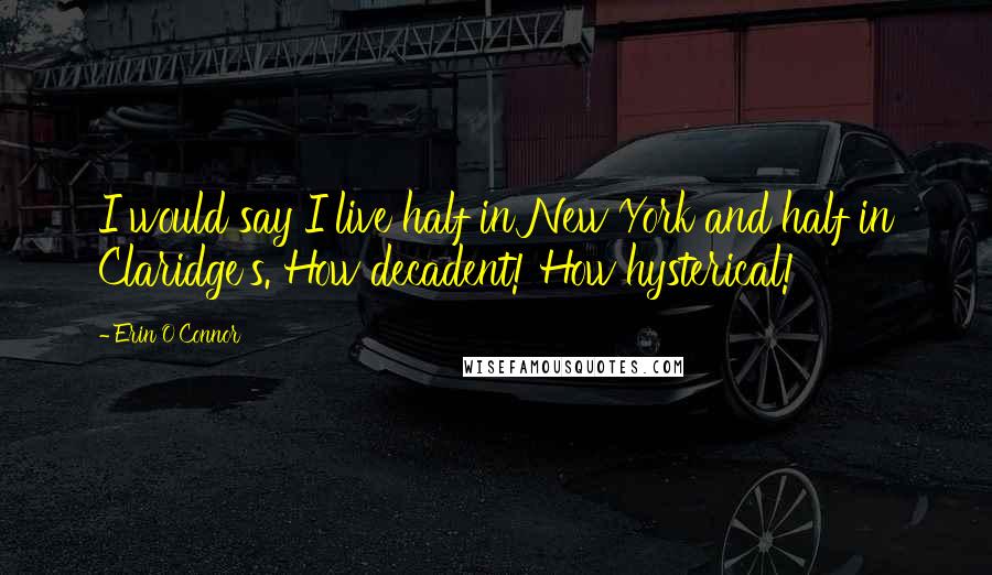 Erin O'Connor quotes: I would say I live half in New York and half in Claridge's. How decadent! How hysterical!