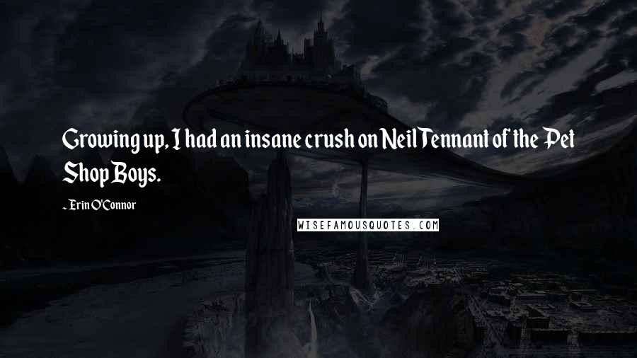 Erin O'Connor quotes: Growing up, I had an insane crush on Neil Tennant of the Pet Shop Boys.