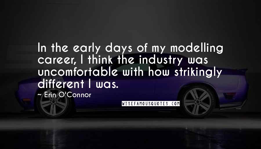 Erin O'Connor quotes: In the early days of my modelling career, I think the industry was uncomfortable with how strikingly different I was. Erin O'Connor quotes: In the early days of my modelling career, I think the industry was uncomfortable with how strikingly different I was.