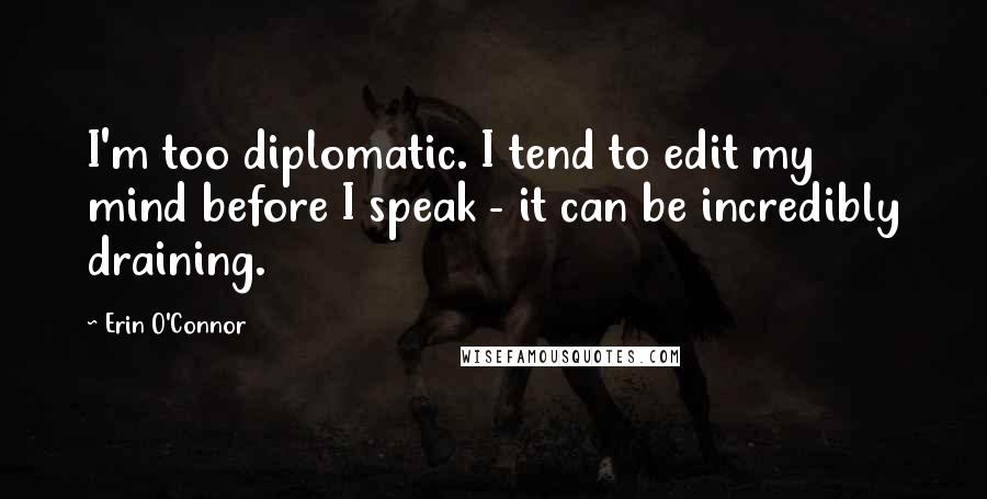 Erin O'Connor quotes: I'm too diplomatic. I tend to edit my mind before I speak - it can be incredibly draining.