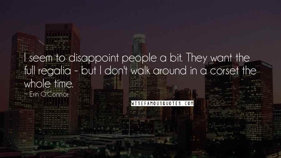 Erin O'Connor quotes: I seem to disappoint people a bit. They want the full regalia - but I don't walk around in a corset the whole time.