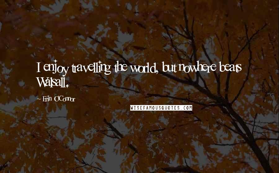 Erin O'Connor quotes: I enjoy travelling the world, but nowhere beats Walsall.