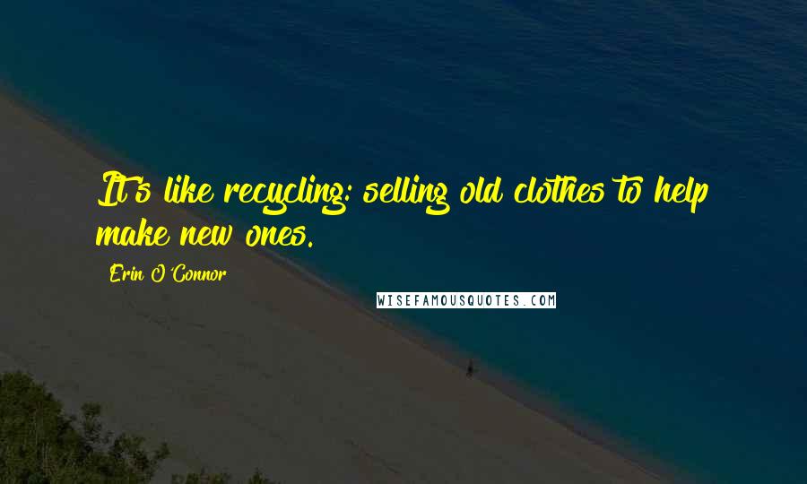 Erin O'Connor quotes: It's like recycling: selling old clothes to help make new ones.