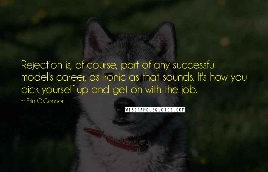 Erin O'Connor quotes: Rejection is, of course, part of any successful model's career, as ironic as that sounds. It's how you pick yourself up and get on with the job. Erin O'Connor quotes: Rejection is, of course, part of any successful model's career, as ironic as that sounds. It's how you pick yourself up and get on with the job.