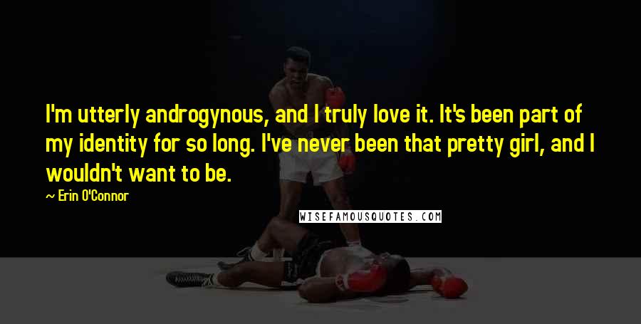 Erin O'Connor quotes: I'm utterly androgynous, and I truly love it. It's been part of my identity for so long. I've never been that pretty girl, and I wouldn't want to be.