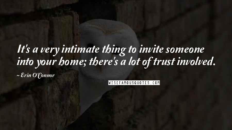 Erin O'Connor quotes: It's a very intimate thing to invite someone into your home; there's a lot of trust involved.
