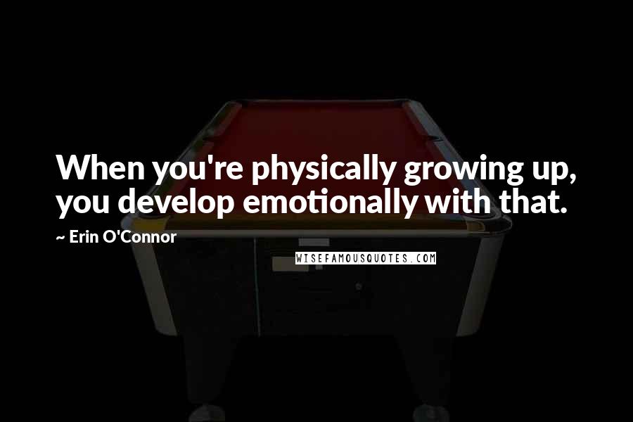 Erin O'Connor quotes: When you're physically growing up, you develop emotionally with that.