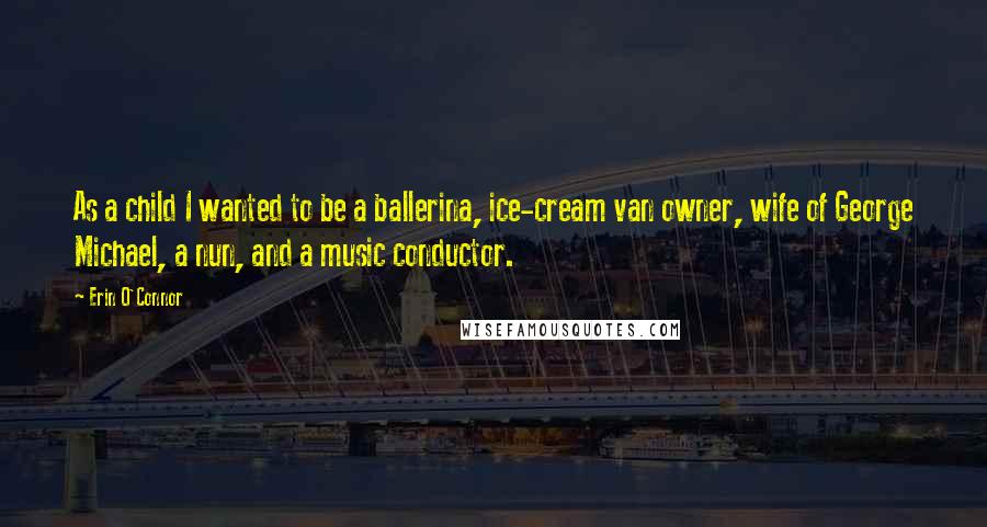 Erin O'Connor quotes: As a child I wanted to be a ballerina, ice-cream van owner, wife of George Michael, a nun, and a music conductor.