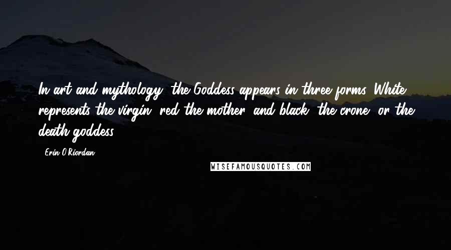 Erin O'Riordan quotes: In art and mythology, the Goddess appears in three forms. White represents the virgin, red the mother, and black, the crone, or the death-goddess.