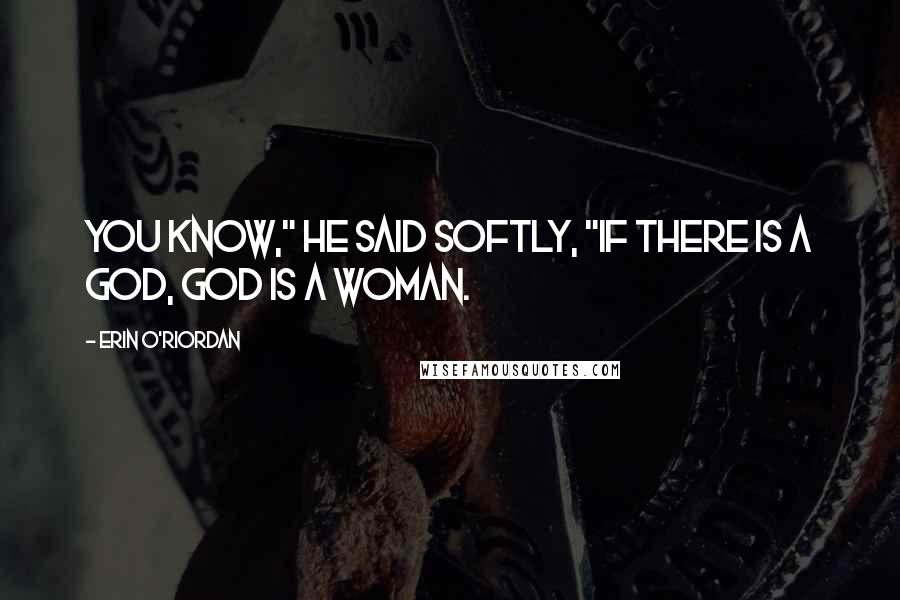 Erin O'Riordan quotes: You know," he said softly, "if there is a God, God is a woman.