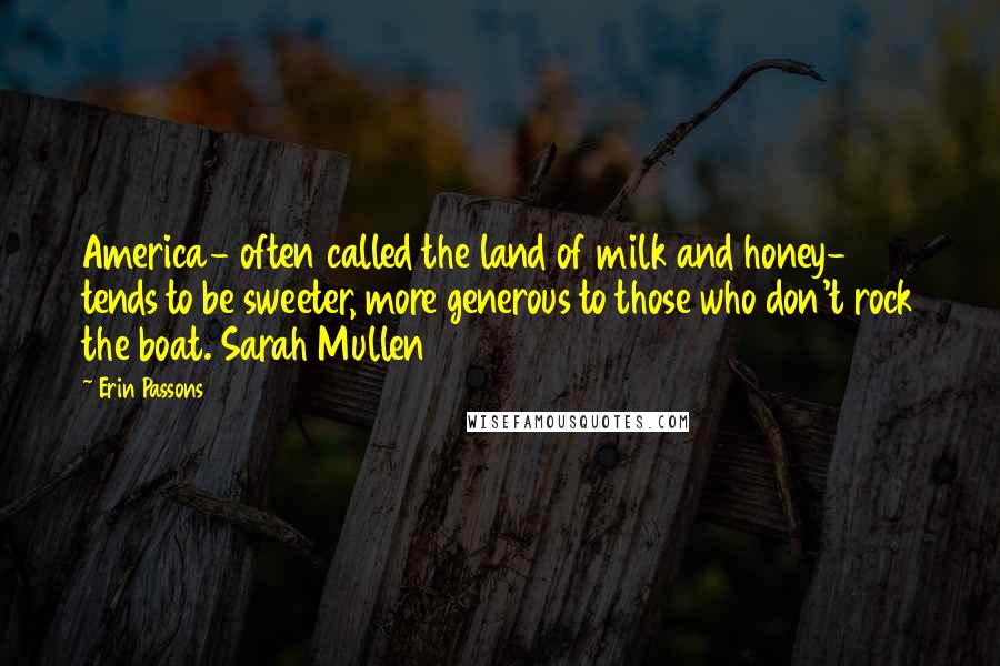 Erin Passons quotes: America- often called the land of milk and honey- tends to be sweeter, more generous to those who don't rock the boat. Sarah Mullen