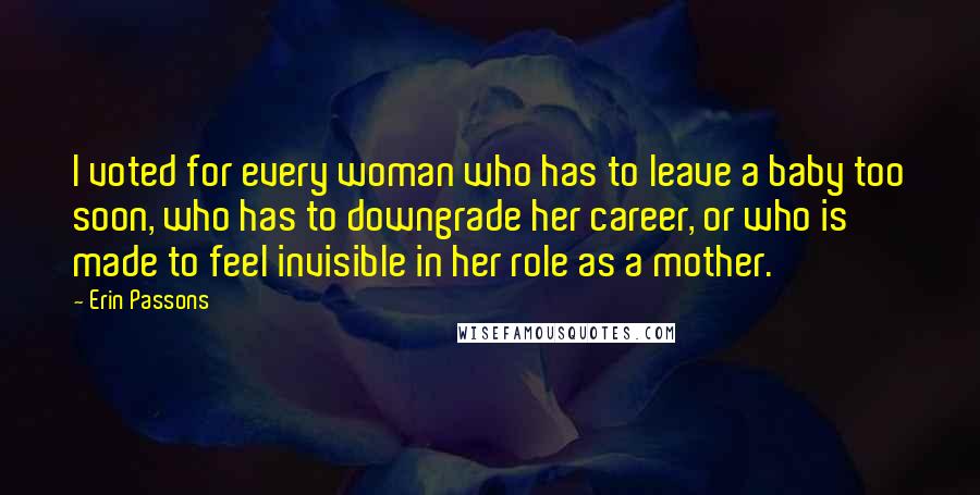 Erin Passons quotes: I voted for every woman who has to leave a baby too soon, who has to downgrade her career, or who is made to feel invisible in her role as