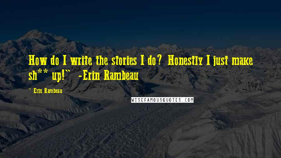 Erin Rambeau quotes: How do I write the stories I do? Honestly I just make sh** up!" -Erin Rambeau