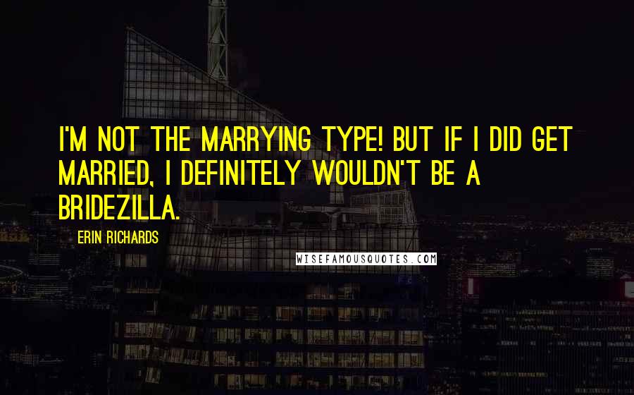 Erin Richards quotes: I'm not the marrying type! But if I did get married, I definitely wouldn't be a bridezilla.