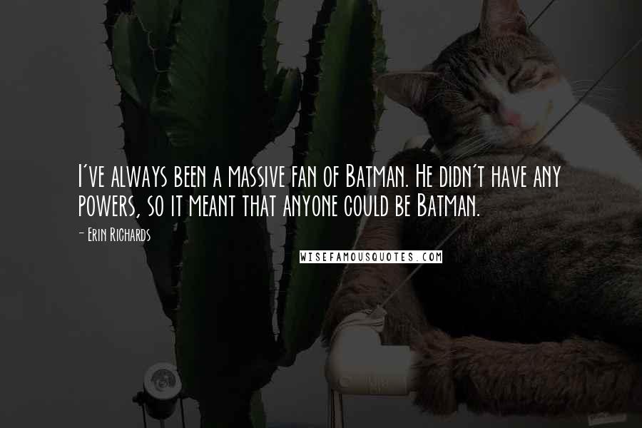 Erin Richards quotes: I've always been a massive fan of Batman. He didn't have any powers, so it meant that anyone could be Batman.