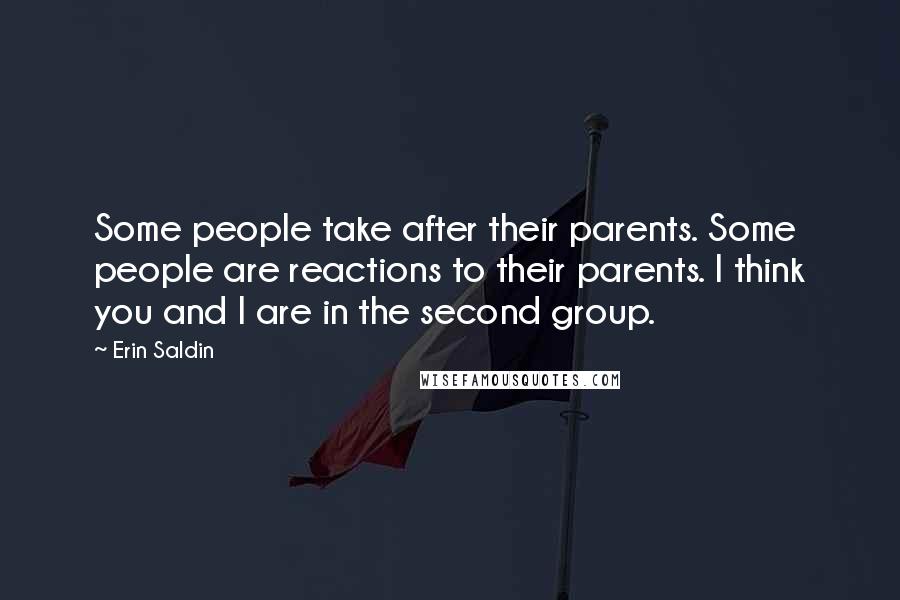 Erin Saldin quotes: Some people take after their parents. Some people are reactions to their parents. I think you and I are in the second group. Erin Saldin quotes: Some people take after their parents. Some people are reactions to their parents. I think you and I are in the second group.