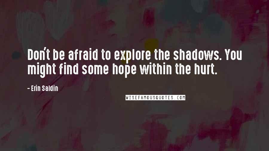 Erin Saldin quotes: Don't be afraid to explore the shadows. You might find some hope within the hurt.