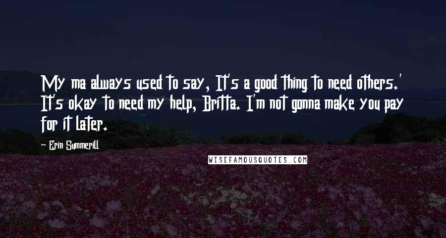 Erin Summerill quotes: My ma always used to say, It's a good thing to need others.' It's okay to need my help, Britta. I'm not gonna make you pay for it later.