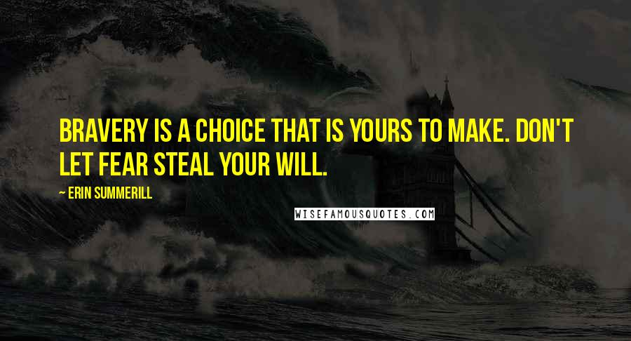 Erin Summerill quotes: Bravery is a choice that is yours to make. Don't let fear steal your will.