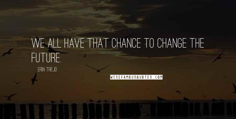 Erin Trejo quotes: We all have that chance to change the future.