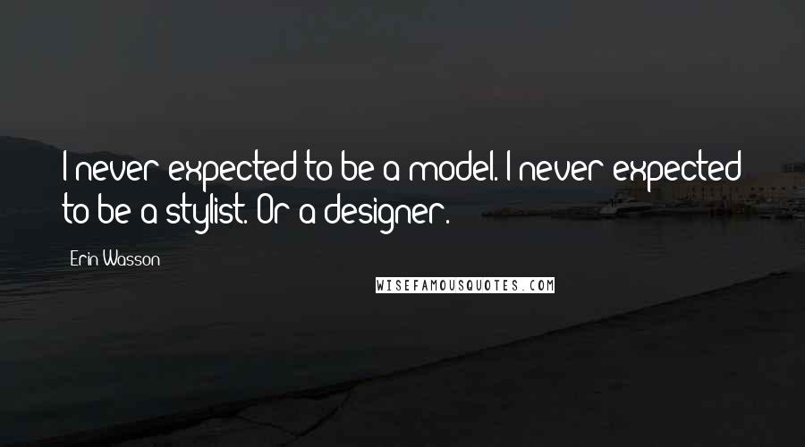 Erin Wasson quotes: I never expected to be a model. I never expected to be a stylist. Or a designer.