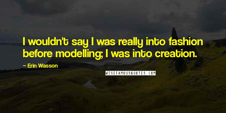 Erin Wasson quotes: I wouldn't say I was really into fashion before modelling; I was into creation.