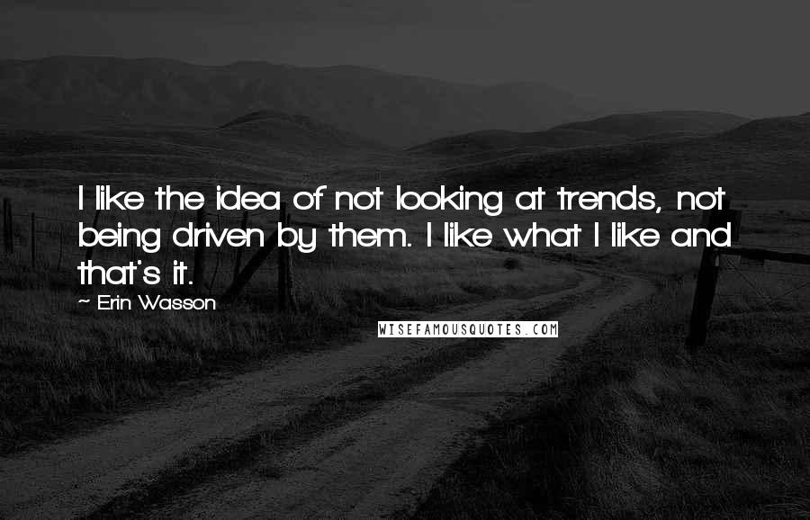 Erin Wasson quotes: I like the idea of not looking at trends, not being driven by them. I like what I like and that's it.