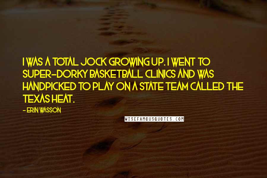 Erin Wasson quotes: I was a total jock growing up. I went to super-dorky basketball clinics and was handpicked to play on a state team called the Texas Heat.