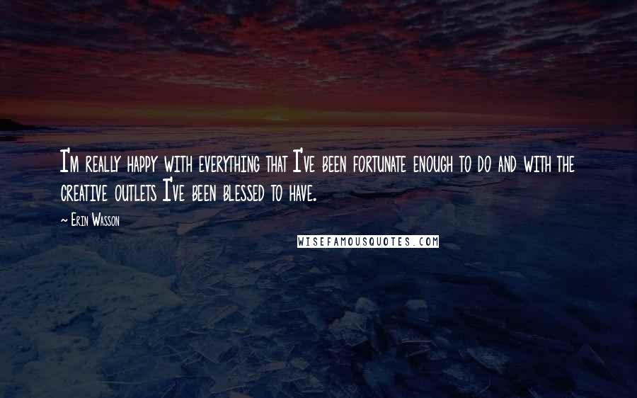 Erin Wasson quotes: I'm really happy with everything that I've been fortunate enough to do and with the creative outlets I've been blessed to have.