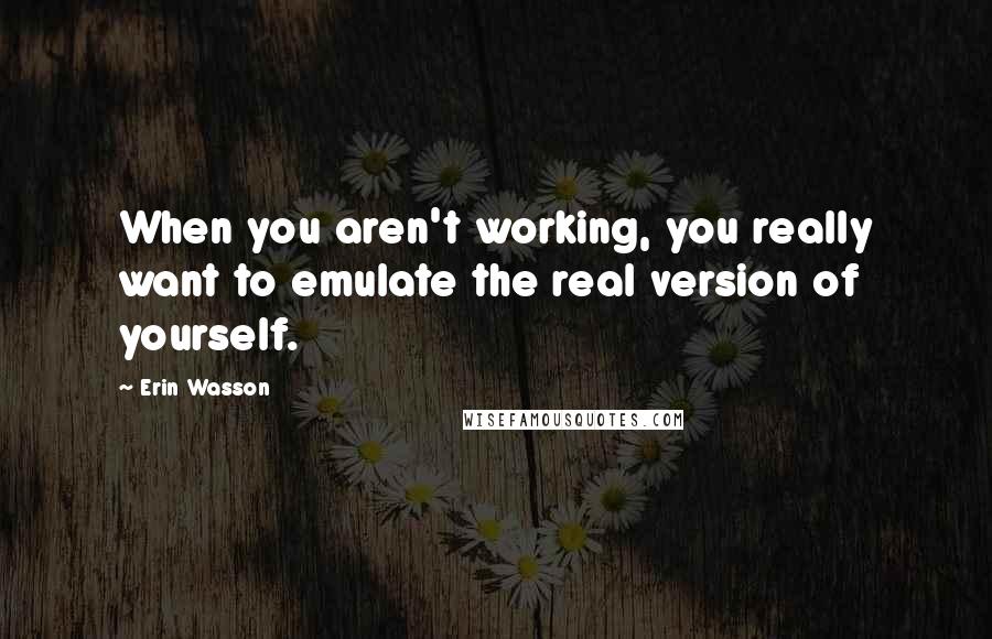 Erin Wasson quotes: When you aren't working, you really want to emulate the real version of yourself.