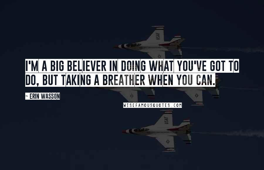 Erin Wasson quotes: I'm a big believer in doing what you've got to do, but taking a breather when you can.