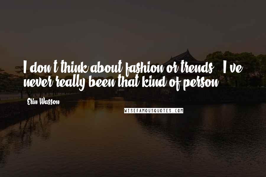 Erin Wasson quotes: I don't think about fashion or trends - I've never really been that kind of person.