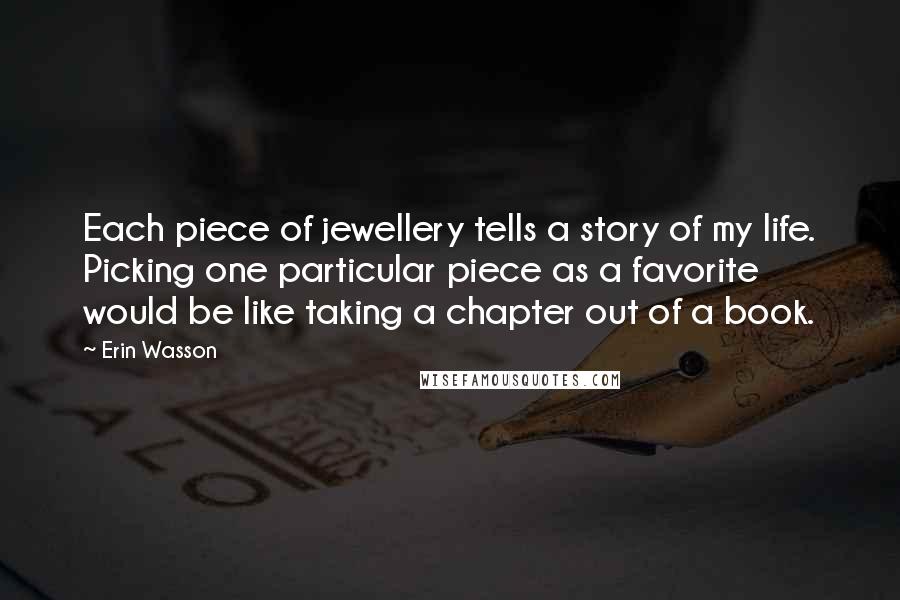 Erin Wasson quotes: Each piece of jewellery tells a story of my life. Picking one particular piece as a favorite would be like taking a chapter out of a book.