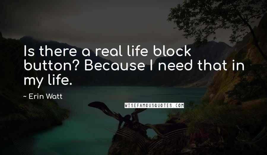 Erin Watt quotes: Is there a real life block button? Because I need that in my life.