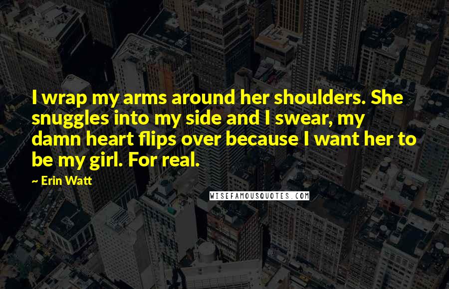 Erin Watt quotes: I wrap my arms around her shoulders. She snuggles into my side and I swear, my damn heart flips over because I want her to be my girl. For real.