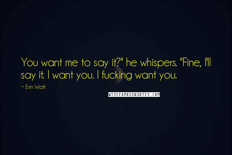 Erin Watt quotes: You want me to say it?" he whispers. "Fine, I'll say it. I want you. I fucking want you.