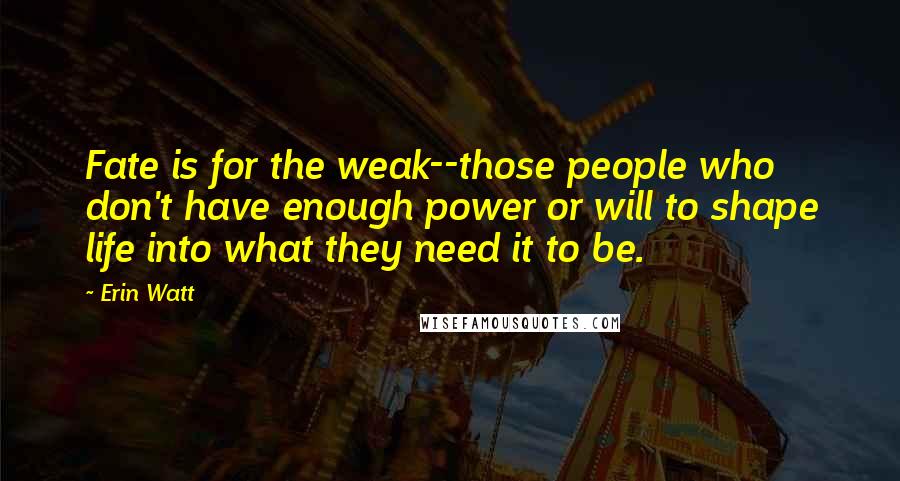 Erin Watt quotes: Fate is for the weak--those people who don't have enough power or will to shape life into what they need it to be.